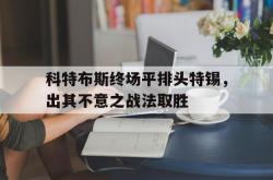 开云体育官方网站-科特布斯终场平排头特锡，出其不意之战法取胜