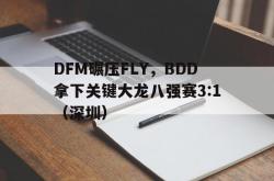 开云体育官方网站-DFM碾压FLY，BDD拿下关键大龙八强赛3:1（深圳）