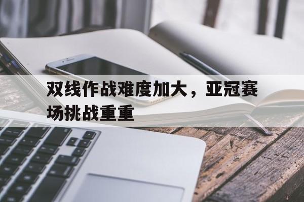 双线作战难度加大，亚冠赛场挑战重重的简单介绍